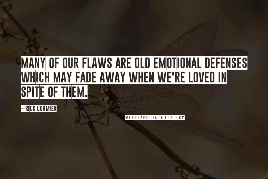 Rick Cormier Quotes: Many of our flaws are old emotional defenses which may fade away when we're loved in spite of them.