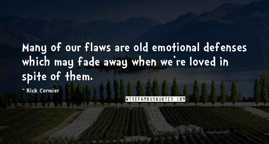 Rick Cormier Quotes: Many of our flaws are old emotional defenses which may fade away when we're loved in spite of them.