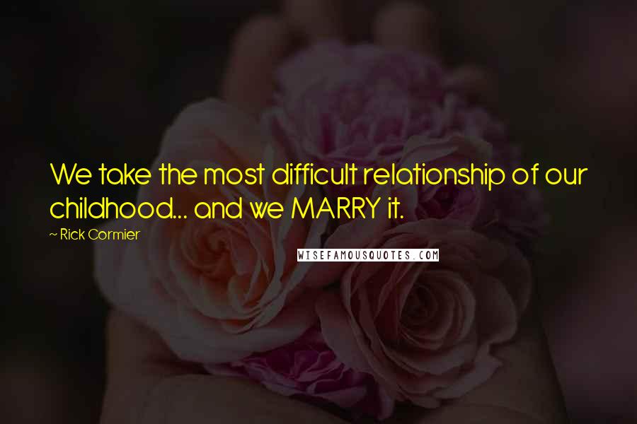 Rick Cormier Quotes: We take the most difficult relationship of our childhood... and we MARRY it.