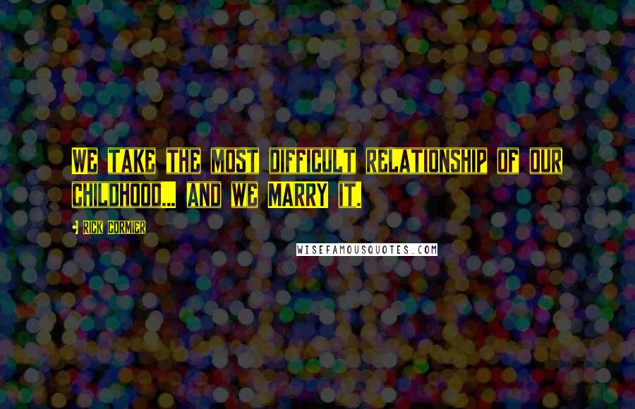 Rick Cormier Quotes: We take the most difficult relationship of our childhood... and we MARRY it.