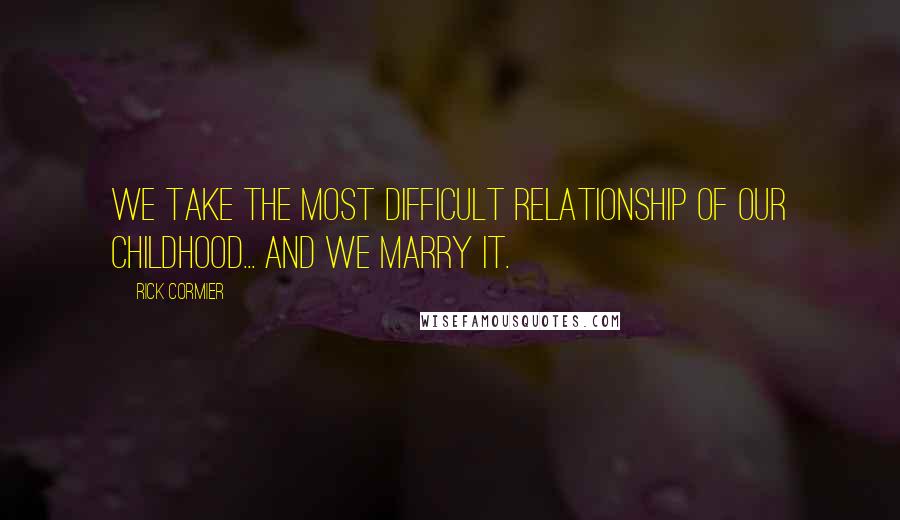 Rick Cormier Quotes: We take the most difficult relationship of our childhood... and we MARRY it.