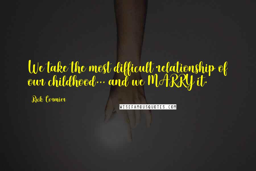 Rick Cormier Quotes: We take the most difficult relationship of our childhood... and we MARRY it.