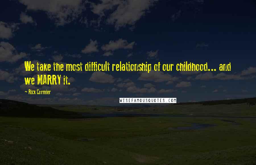 Rick Cormier Quotes: We take the most difficult relationship of our childhood... and we MARRY it.