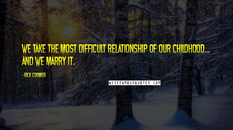 Rick Cormier Quotes: We take the most difficult relationship of our childhood... and we MARRY it.