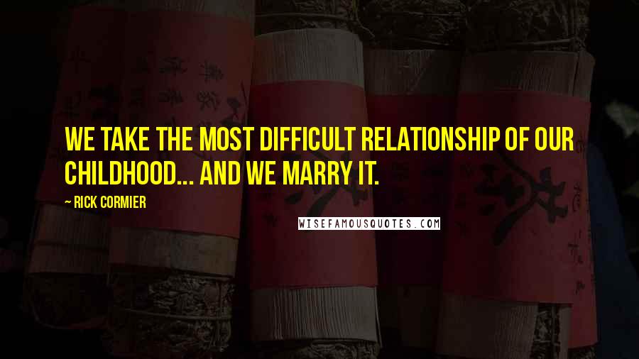 Rick Cormier Quotes: We take the most difficult relationship of our childhood... and we MARRY it.