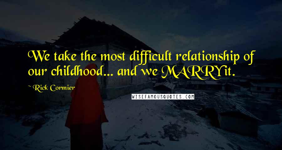 Rick Cormier Quotes: We take the most difficult relationship of our childhood... and we MARRY it.