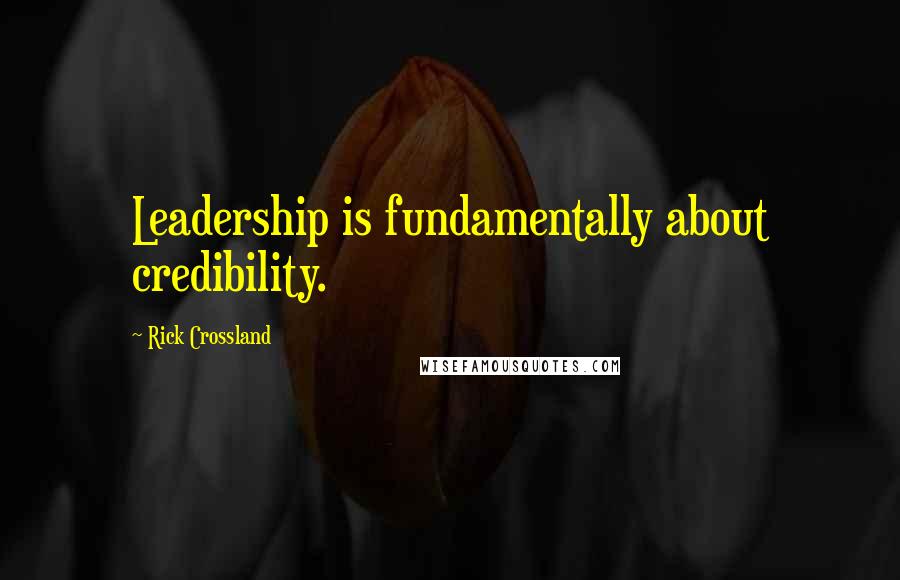 Rick Crossland Quotes: Leadership is fundamentally about credibility.