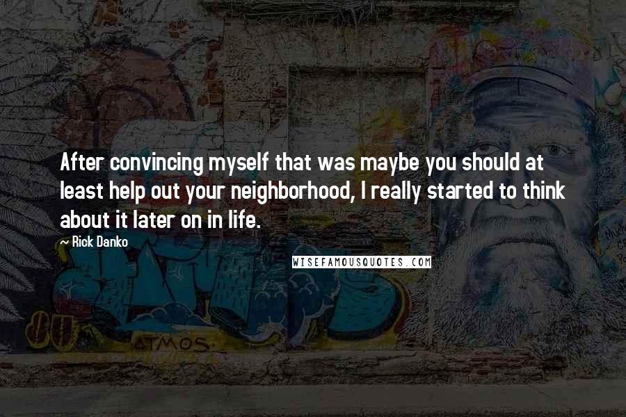 Rick Danko Quotes: After convincing myself that was maybe you should at least help out your neighborhood, I really started to think about it later on in life.