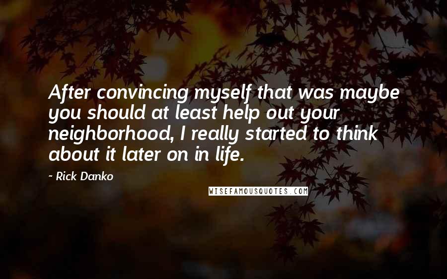 Rick Danko Quotes: After convincing myself that was maybe you should at least help out your neighborhood, I really started to think about it later on in life.