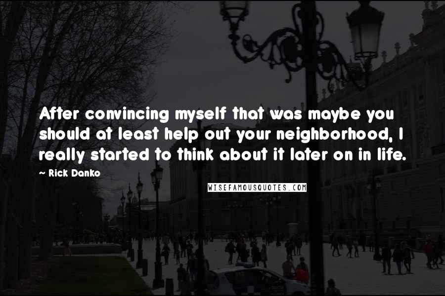 Rick Danko Quotes: After convincing myself that was maybe you should at least help out your neighborhood, I really started to think about it later on in life.