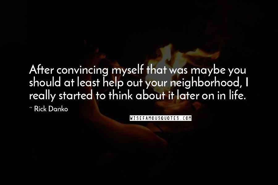 Rick Danko Quotes: After convincing myself that was maybe you should at least help out your neighborhood, I really started to think about it later on in life.