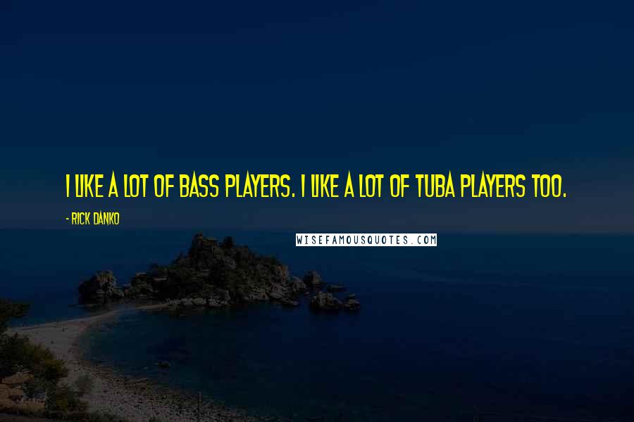 Rick Danko Quotes: I like a lot of bass players. I like a lot of tuba players too.