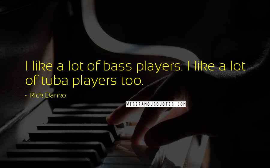 Rick Danko Quotes: I like a lot of bass players. I like a lot of tuba players too.