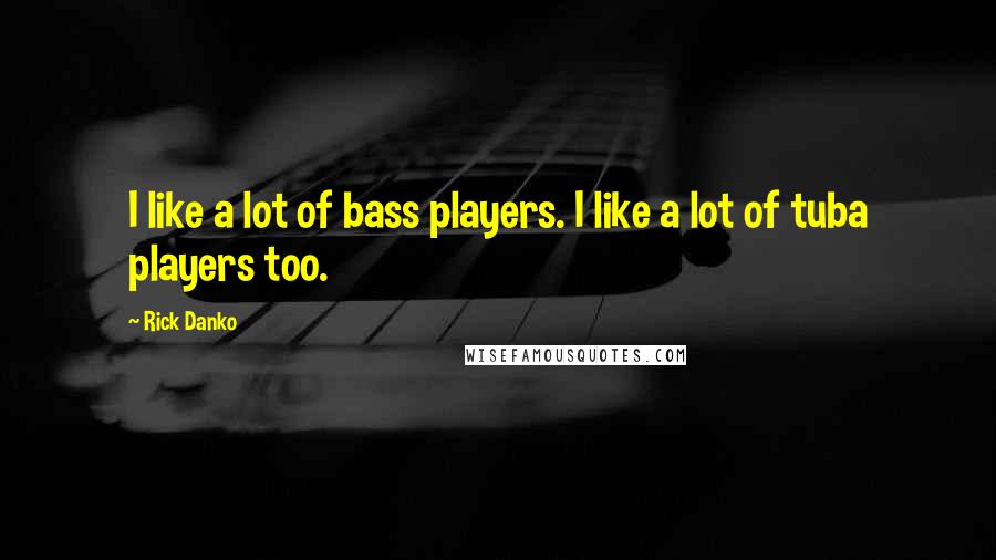 Rick Danko Quotes: I like a lot of bass players. I like a lot of tuba players too.