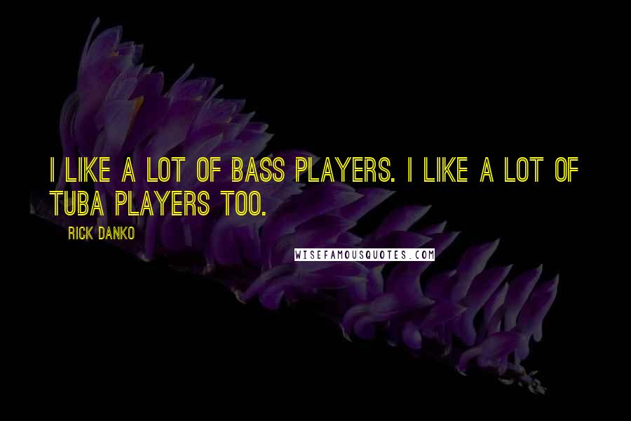 Rick Danko Quotes: I like a lot of bass players. I like a lot of tuba players too.