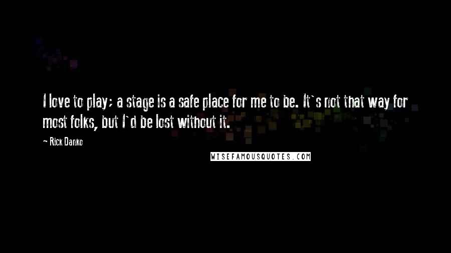 Rick Danko Quotes: I love to play; a stage is a safe place for me to be. It's not that way for most folks, but I'd be lost without it.