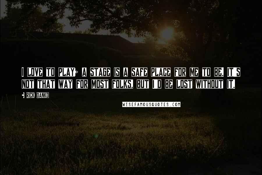 Rick Danko Quotes: I love to play; a stage is a safe place for me to be. It's not that way for most folks, but I'd be lost without it.