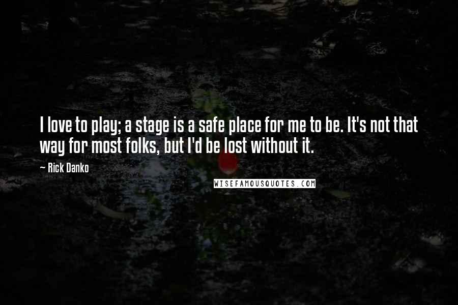 Rick Danko Quotes: I love to play; a stage is a safe place for me to be. It's not that way for most folks, but I'd be lost without it.