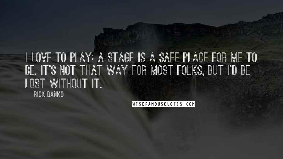 Rick Danko Quotes: I love to play; a stage is a safe place for me to be. It's not that way for most folks, but I'd be lost without it.