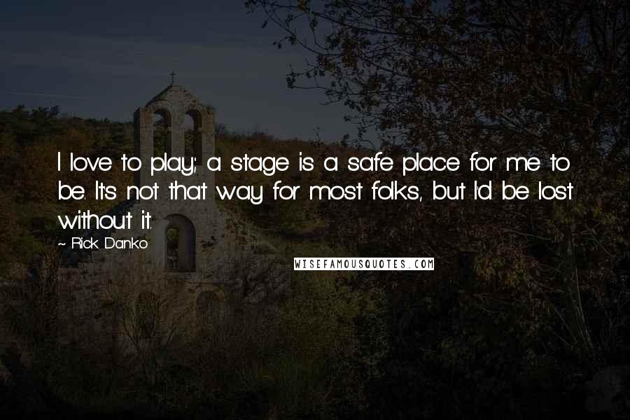 Rick Danko Quotes: I love to play; a stage is a safe place for me to be. It's not that way for most folks, but I'd be lost without it.