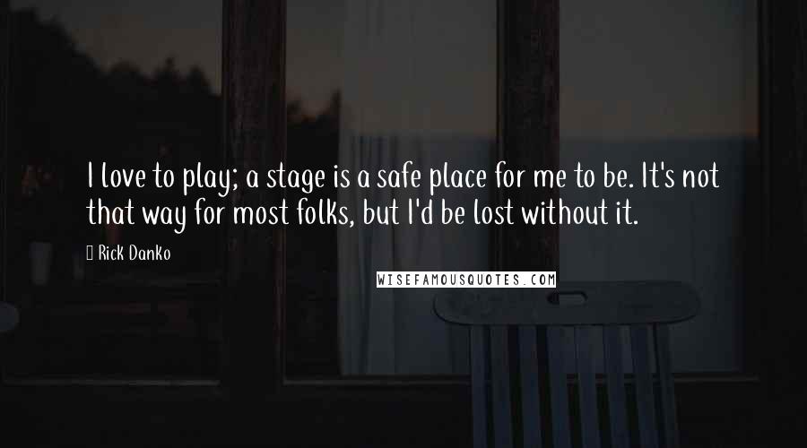 Rick Danko Quotes: I love to play; a stage is a safe place for me to be. It's not that way for most folks, but I'd be lost without it.