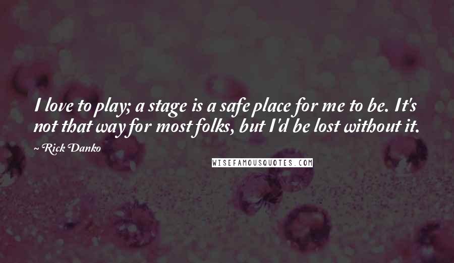 Rick Danko Quotes: I love to play; a stage is a safe place for me to be. It's not that way for most folks, but I'd be lost without it.