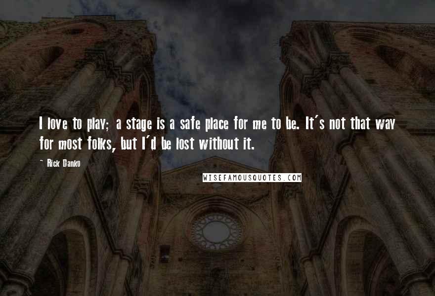 Rick Danko Quotes: I love to play; a stage is a safe place for me to be. It's not that way for most folks, but I'd be lost without it.