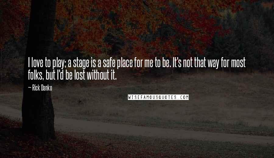 Rick Danko Quotes: I love to play; a stage is a safe place for me to be. It's not that way for most folks, but I'd be lost without it.