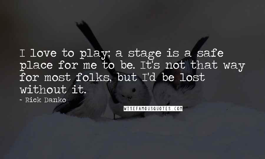 Rick Danko Quotes: I love to play; a stage is a safe place for me to be. It's not that way for most folks, but I'd be lost without it.