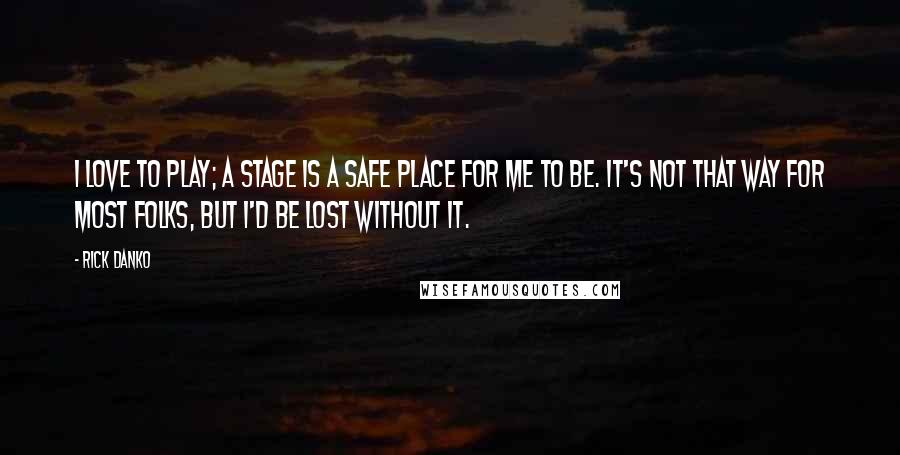 Rick Danko Quotes: I love to play; a stage is a safe place for me to be. It's not that way for most folks, but I'd be lost without it.