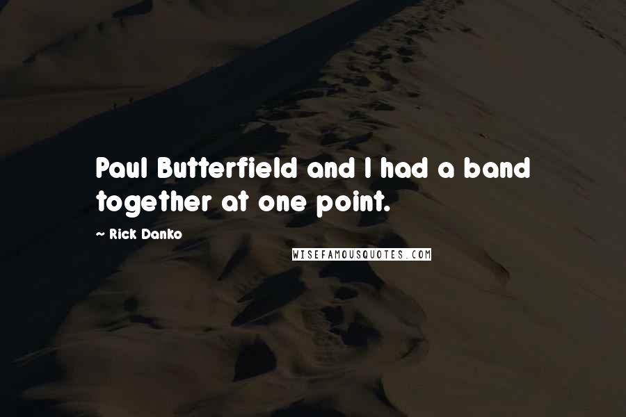 Rick Danko Quotes: Paul Butterfield and I had a band together at one point.