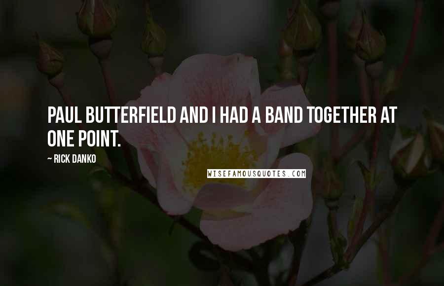 Rick Danko Quotes: Paul Butterfield and I had a band together at one point.