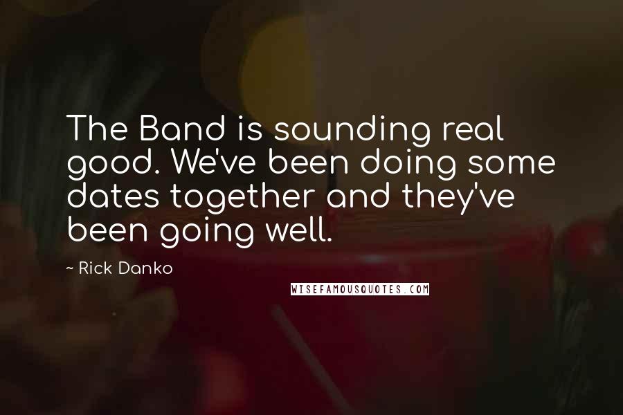 Rick Danko Quotes: The Band is sounding real good. We've been doing some dates together and they've been going well.
