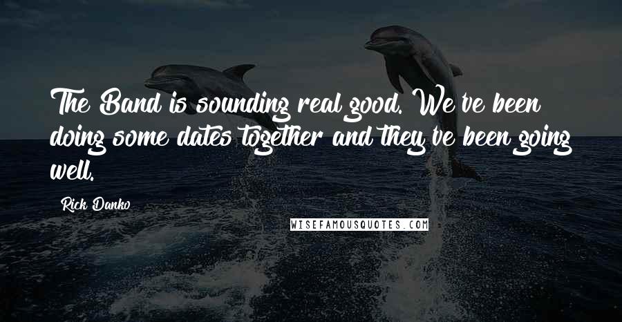 Rick Danko Quotes: The Band is sounding real good. We've been doing some dates together and they've been going well.