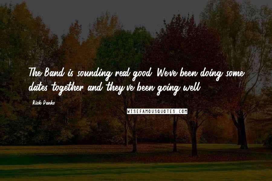 Rick Danko Quotes: The Band is sounding real good. We've been doing some dates together and they've been going well.