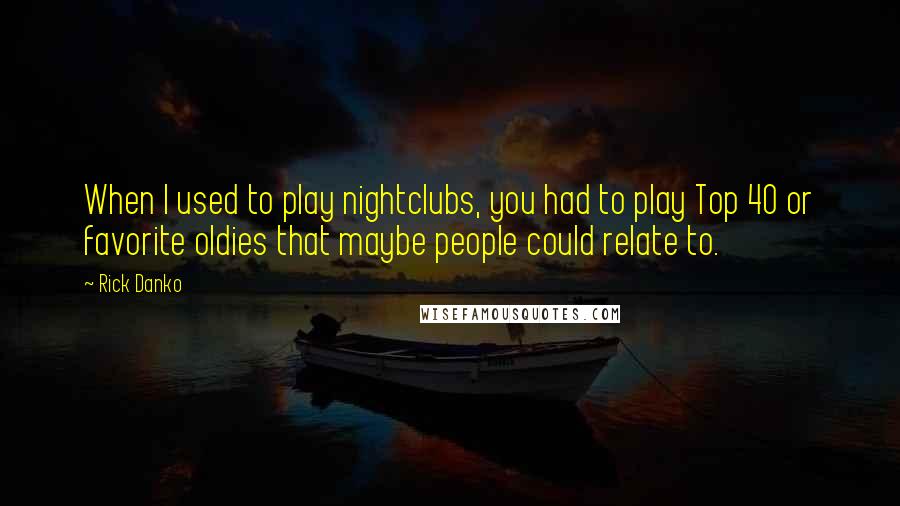 Rick Danko Quotes: When I used to play nightclubs, you had to play Top 40 or favorite oldies that maybe people could relate to.