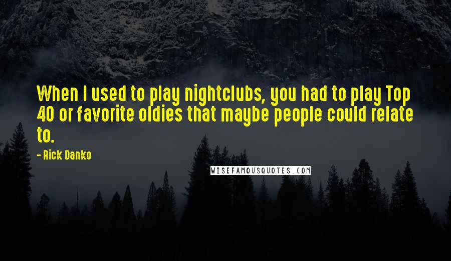 Rick Danko Quotes: When I used to play nightclubs, you had to play Top 40 or favorite oldies that maybe people could relate to.