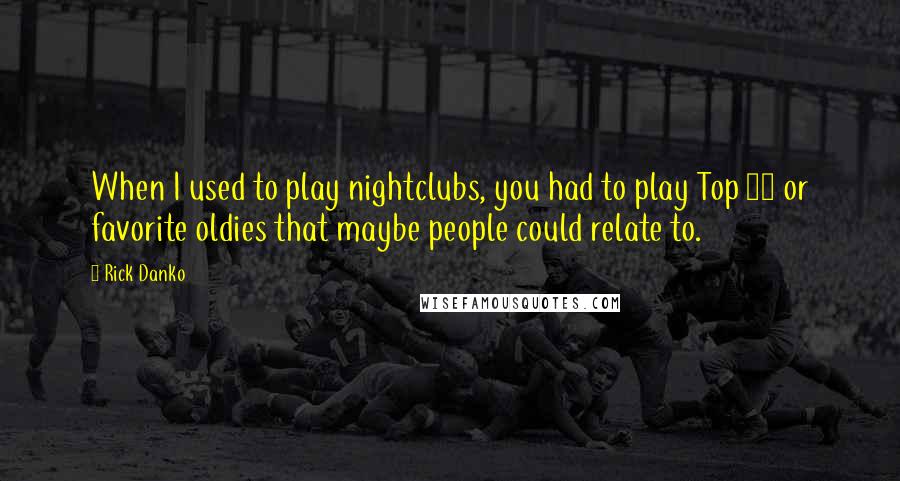 Rick Danko Quotes: When I used to play nightclubs, you had to play Top 40 or favorite oldies that maybe people could relate to.