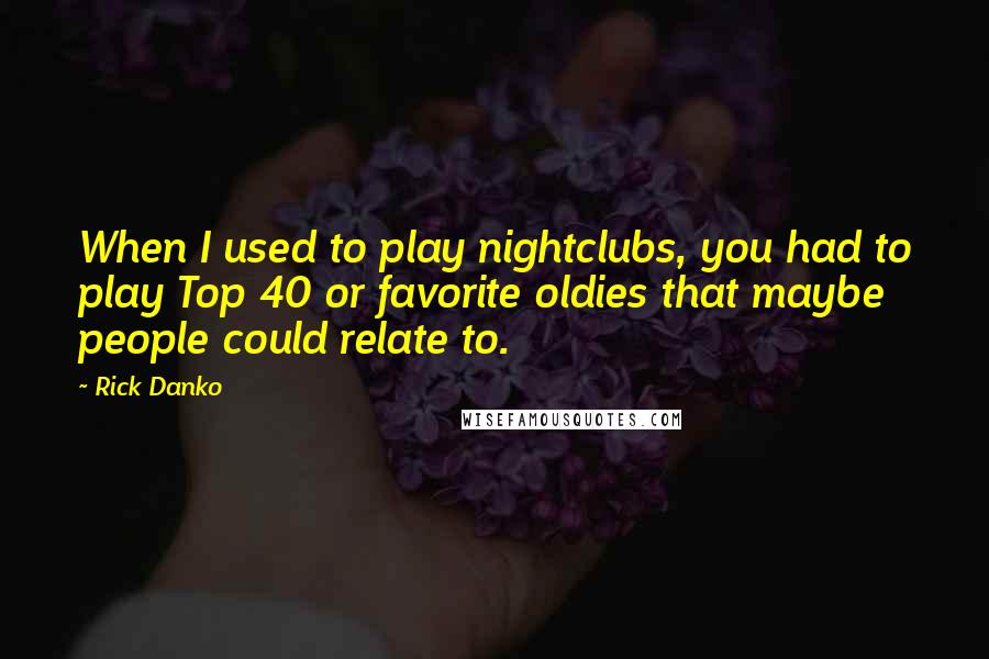 Rick Danko Quotes: When I used to play nightclubs, you had to play Top 40 or favorite oldies that maybe people could relate to.