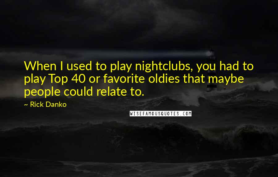 Rick Danko Quotes: When I used to play nightclubs, you had to play Top 40 or favorite oldies that maybe people could relate to.