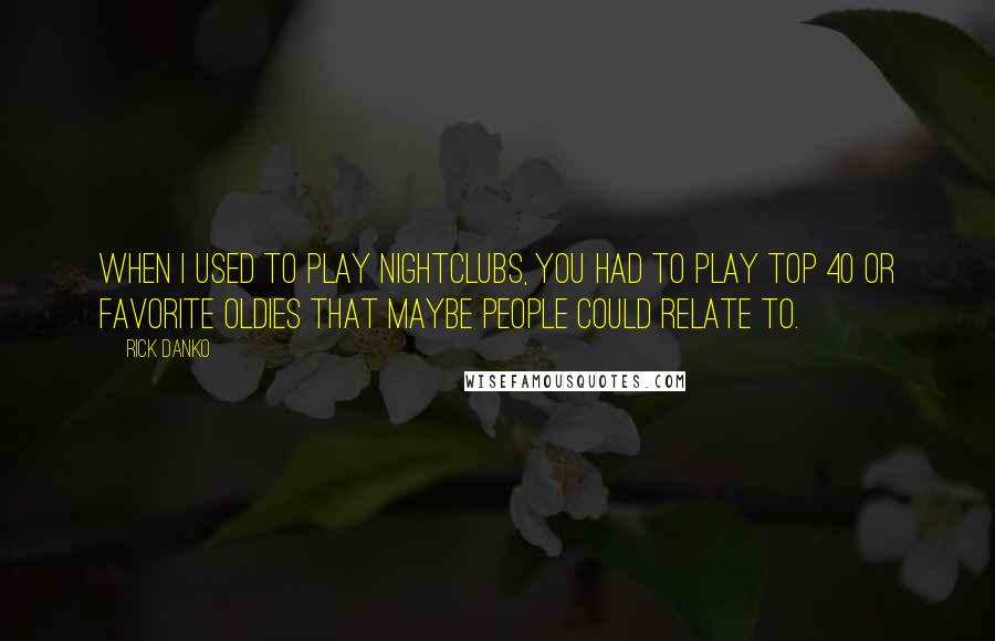 Rick Danko Quotes: When I used to play nightclubs, you had to play Top 40 or favorite oldies that maybe people could relate to.