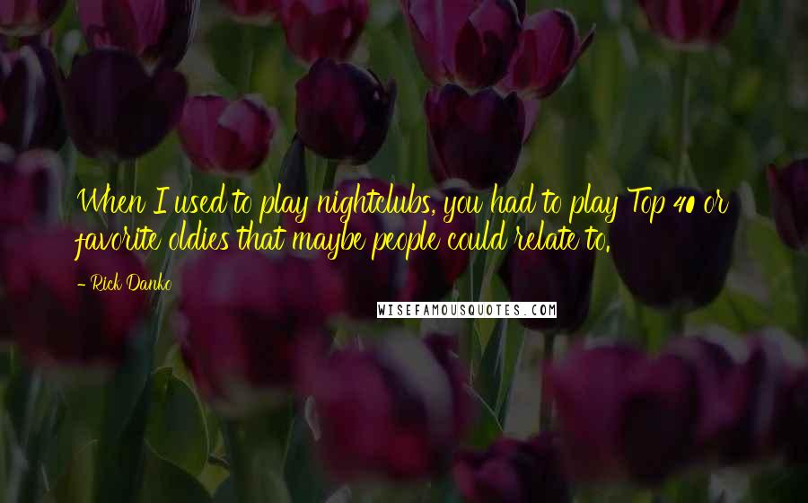 Rick Danko Quotes: When I used to play nightclubs, you had to play Top 40 or favorite oldies that maybe people could relate to.