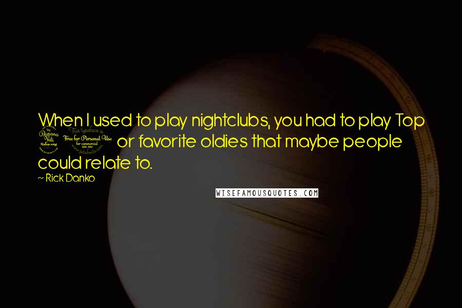 Rick Danko Quotes: When I used to play nightclubs, you had to play Top 40 or favorite oldies that maybe people could relate to.
