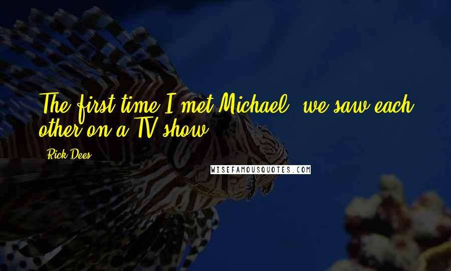 Rick Dees Quotes: The first time I met Michael, we saw each other on a TV show.