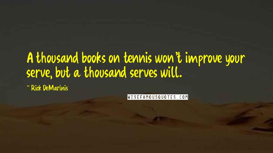 Rick DeMarinis Quotes: A thousand books on tennis won't improve your serve, but a thousand serves will.