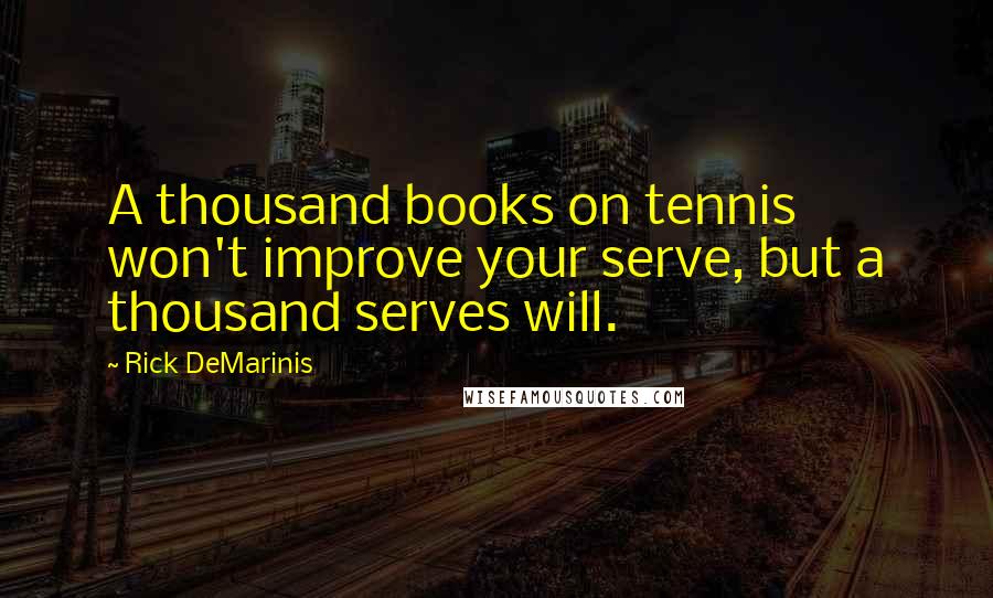 Rick DeMarinis Quotes: A thousand books on tennis won't improve your serve, but a thousand serves will.