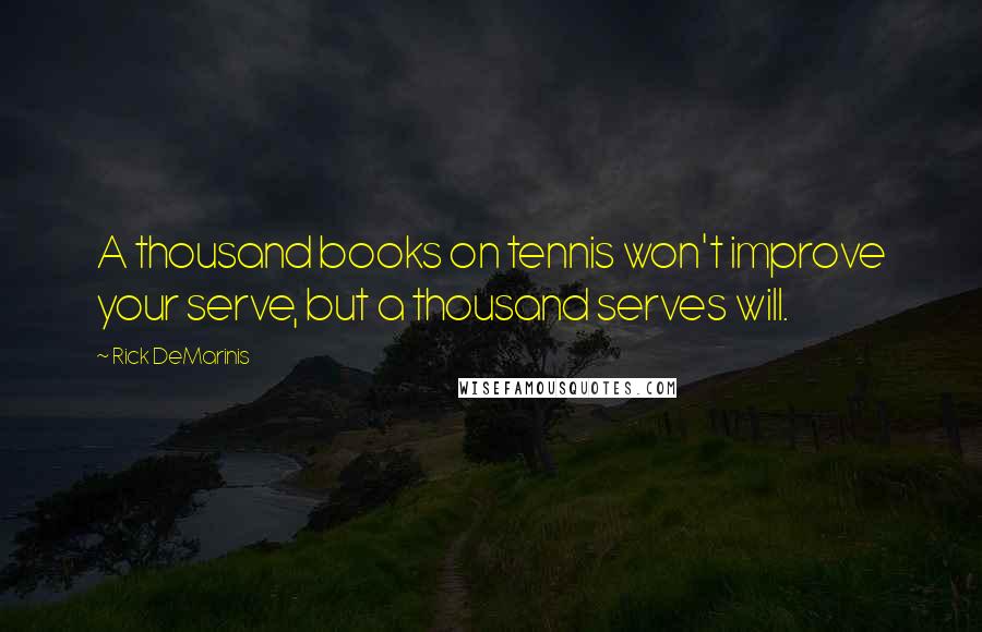 Rick DeMarinis Quotes: A thousand books on tennis won't improve your serve, but a thousand serves will.