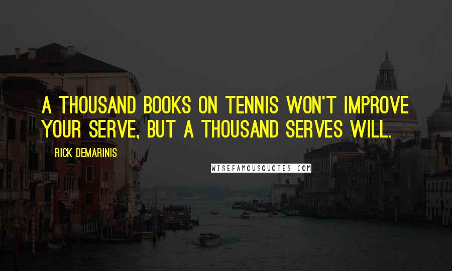 Rick DeMarinis Quotes: A thousand books on tennis won't improve your serve, but a thousand serves will.