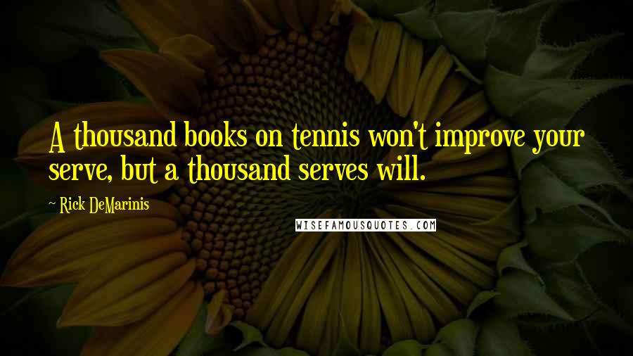 Rick DeMarinis Quotes: A thousand books on tennis won't improve your serve, but a thousand serves will.