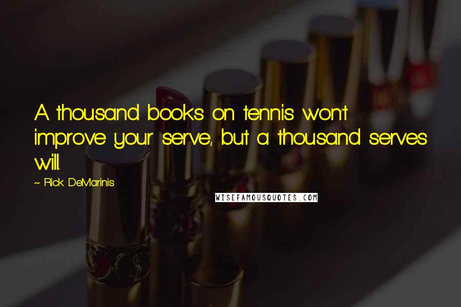 Rick DeMarinis Quotes: A thousand books on tennis won't improve your serve, but a thousand serves will.